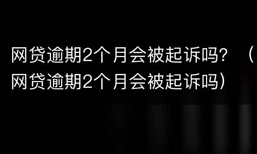 网贷逾期2个月会被起诉吗？（网贷逾期2个月会被起诉吗）