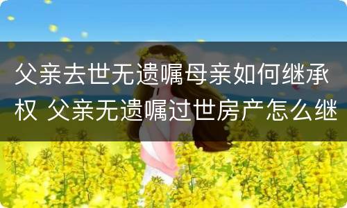 父亲去世无遗嘱母亲如何继承权 父亲无遗嘱过世房产怎么继承