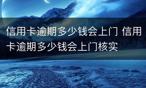 信用卡逾期多少钱会上门 信用卡逾期多少钱会上门核实