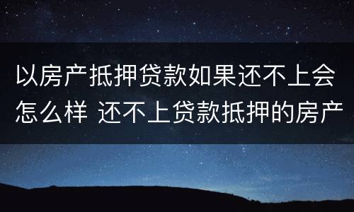 以房产抵押贷款如果还不上会怎么样 还不上贷款抵押的房产会怎么办?