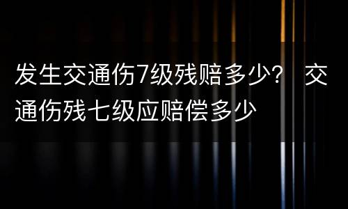 发生交通伤7级残赔多少？ 交通伤残七级应赔偿多少