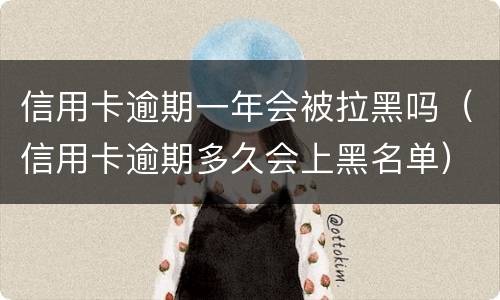 信用卡逾期一年会被拉黑吗（信用卡逾期多久会上黑名单）