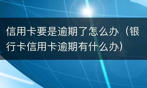 信用卡要是逾期了怎么办（银行卡信用卡逾期有什么办）