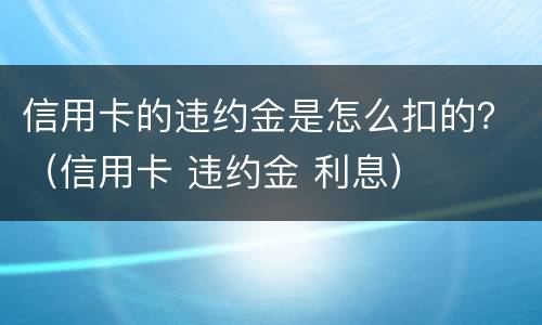 信用卡的违约金是怎么扣的？（信用卡 违约金 利息）