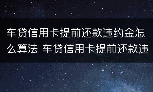 车贷信用卡提前还款违约金怎么算法 车贷信用卡提前还款违约金怎么算法律