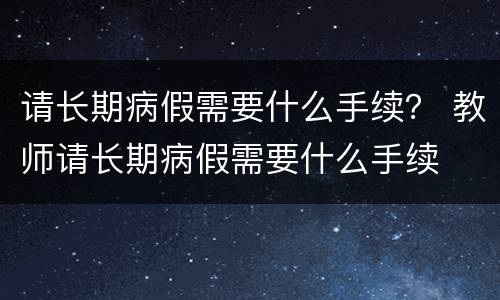请长期病假需要什么手续？ 教师请长期病假需要什么手续