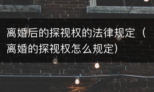 离婚后的探视权的法律规定（离婚的探视权怎么规定）