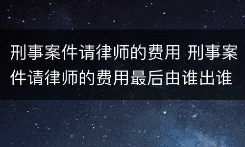刑事案件请律师的费用 刑事案件请律师的费用最后由谁出谁承担
