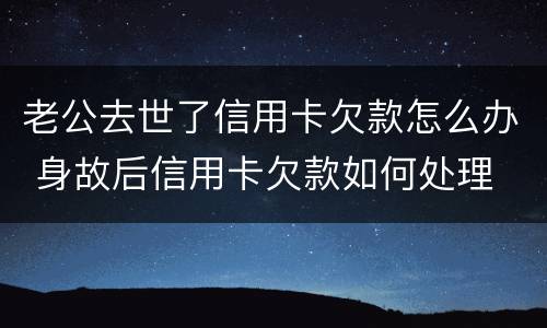老公去世了信用卡欠款怎么办 身故后信用卡欠款如何处理