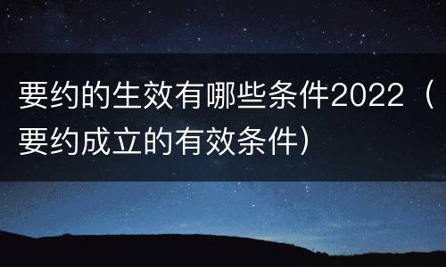 要约的生效有哪些条件2022（要约成立的有效条件）