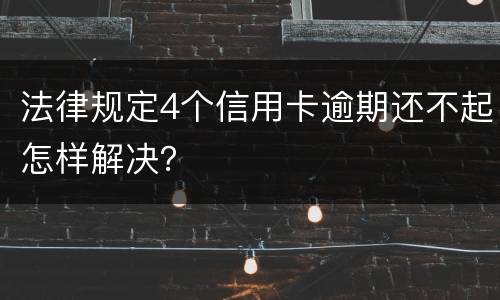 法律规定4个信用卡逾期还不起怎样解决？