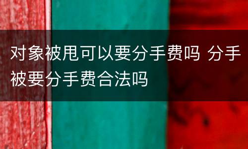 对象被甩可以要分手费吗 分手被要分手费合法吗