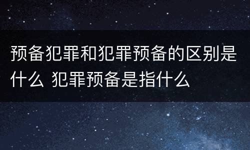 预备犯罪和犯罪预备的区别是什么 犯罪预备是指什么