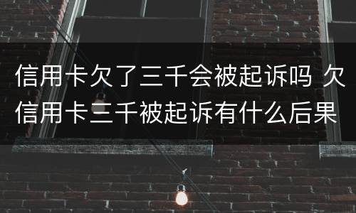 信用卡欠了三千会被起诉吗 欠信用卡三千被起诉有什么后果