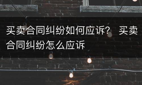 买卖合同纠纷如何应诉？ 买卖合同纠纷怎么应诉