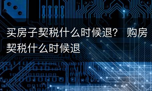 买房子契税什么时候退？ 购房契税什么时候退