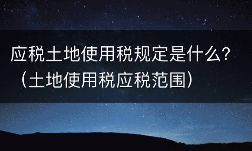 应税土地使用税规定是什么？（土地使用税应税范围）