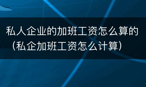 私人企业的加班工资怎么算的（私企加班工资怎么计算）