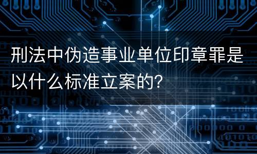 刑法中伪造事业单位印章罪是以什么标准立案的？
