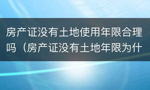 房产证没有土地使用年限合理吗（房产证没有土地年限为什么）