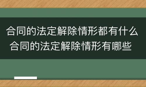 合同的法定解除情形都有什么 合同的法定解除情形有哪些