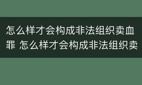 怎么样才会构成非法组织卖血罪 怎么样才会构成非法组织卖血罪呢
