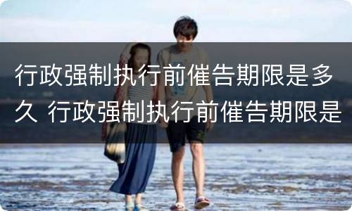 行政强制执行前催告期限是多久 行政强制执行前催告期限是多久啊