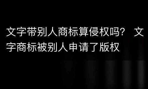 文字带别人商标算侵权吗？ 文字商标被别人申请了版权