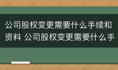 公司股权变更需要什么手续和资料 公司股权变更需要什么手续和资料呢
