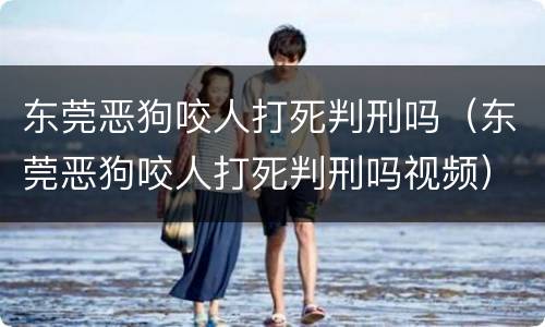 东莞恶狗咬人打死判刑吗（东莞恶狗咬人打死判刑吗视频）