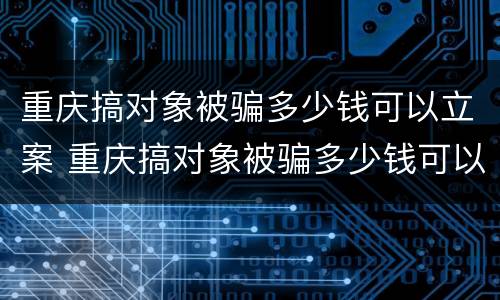重庆搞对象被骗多少钱可以立案 重庆搞对象被骗多少钱可以立案了