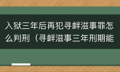 入狱三年后再犯寻衅滋事罪怎么判刑（寻衅滋事三年刑期能减刑不）