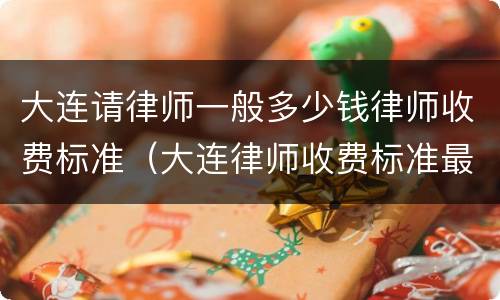 大连请律师一般多少钱律师收费标准（大连律师收费标准最新规定出台）