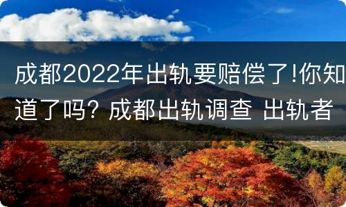 成都2022年出轨要赔偿了!你知道了吗? 成都出轨调查 出轨者的结果无非三个,你知道吗_手机...