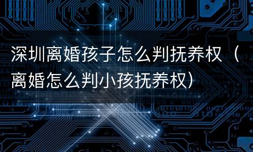 深圳离婚孩子怎么判抚养权（离婚怎么判小孩抚养权）