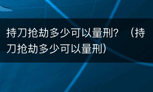 持刀抢劫多少可以量刑？（持刀抢劫多少可以量刑）