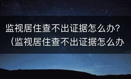 监视居住查不出证据怎么办？（监视居住查不出证据怎么办呢）