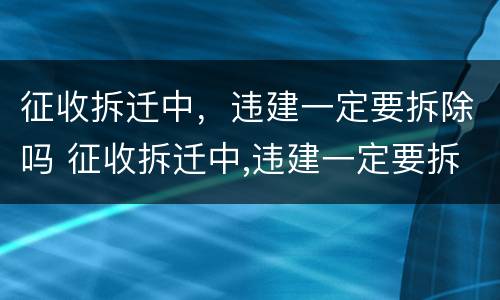 征收拆迁中，违建一定要拆除吗 征收拆迁中,违建一定要拆除吗为什么