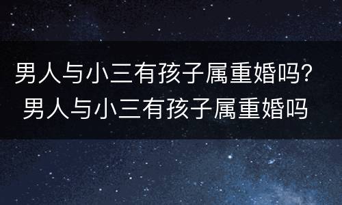 男人与小三有孩子属重婚吗？ 男人与小三有孩子属重婚吗