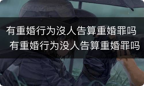 有重婚行为沒人告算重婚罪吗 有重婚行为没人告算重婚罪吗判几年