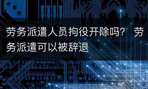 劳务派遣人员拘役开除吗？ 劳务派遣可以被辞退
