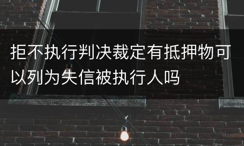 拒不执行判决裁定有抵押物可以列为失信被执行人吗