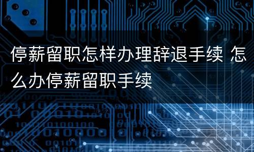 停薪留职怎样办理辞退手续 怎么办停薪留职手续