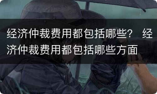 经济仲裁费用都包括哪些？ 经济仲裁费用都包括哪些方面