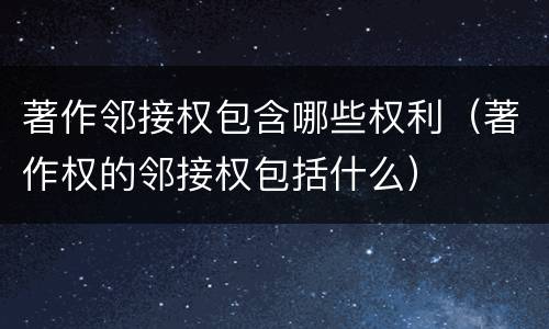 著作邻接权包含哪些权利（著作权的邻接权包括什么）