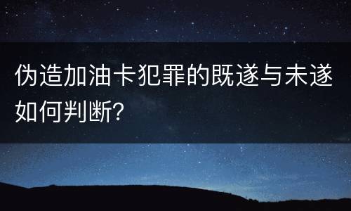 伪造加油卡犯罪的既遂与未遂如何判断？