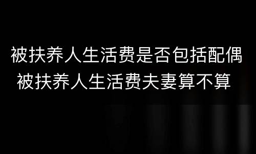 被扶养人生活费是否包括配偶 被扶养人生活费夫妻算不算