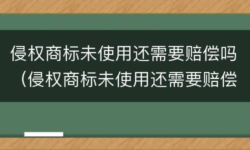 侵权商标未使用还需要赔偿吗（侵权商标未使用还需要赔偿吗法律）