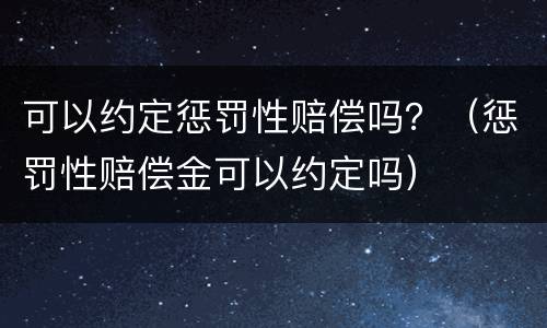 可以约定惩罚性赔偿吗？（惩罚性赔偿金可以约定吗）