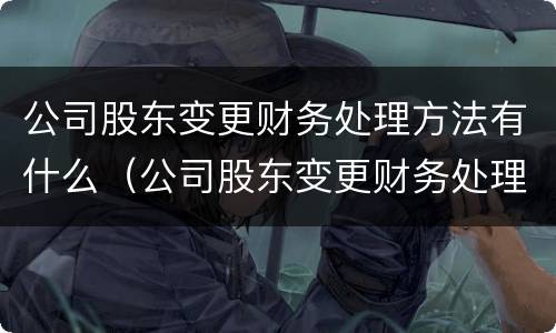 公司股东变更财务处理方法有什么（公司股东变更财务处理方法有什么要求）